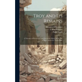 Troy and Its Remains: A Narrative of Researches and Discoveries Made On the Site of Ilium, and in the Trojan Plain - Hardcover