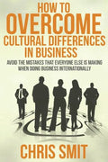 How to Overcome Cultural Differences in Business: Avoid the Mistakes that Everyone Else is Making When Doing Business Internationally - Paperback