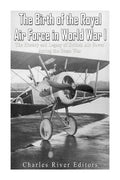 The Birth of the Royal Air Force in World War I: The History and Legacy of British Air Power during the Great War - Paperback