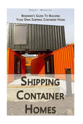 Shipping Container Homes: Beginner's Guide To Building Your Own Shipping Container Home: (How To Build a Small Home, Foundation For Container Ho - Paperback