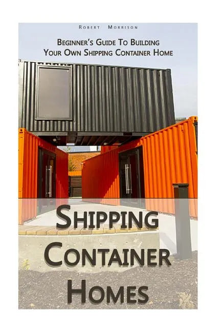 Shipping Container Homes: Beginner's Guide To Building Your Own Shipping Container Home: (How To Build a Small Home, Foundation For Container Ho - Paperback
