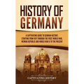 History of Germany: A Captivating Guide to German History, Starting from 1871 through the First World War, Weimar Republic, and World War - Hardcover