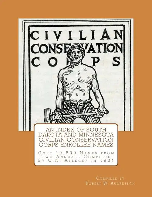 An Index of South Dakota and Minnesota Civilian Conservation Corps Enrollee Names: Over 19,800 Names from Two Annuals Compiled by C.N. Alleger in 1934 - Paperback