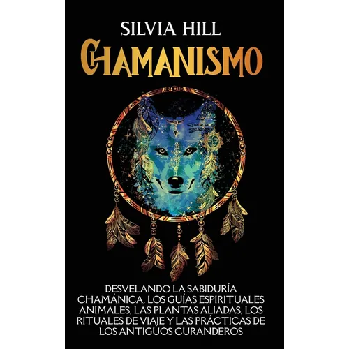Chamanismo: Desvelando la sabiduría chamánica, los guías espirituales animales, las plantas aliadas, los rituales de viaje y las p - Hardcover