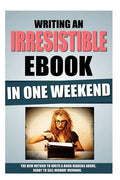 Writing An Irresistible Ebook In One Weekend: The New Method To Write A Book Readers Adore, Ready To Sell Monday Morning. - Paperback