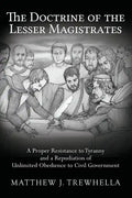 The Doctrine of the Lesser Magistrates: A Proper Resistance to Tyranny and a Repudiation of Unlimited Obedience to Civil Government - Paperback