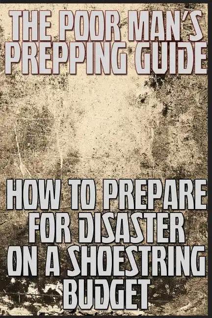 The Poor Man's Prepping Guide: How to Prepare for Disaster on a Shoestring Budget - Paperback