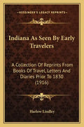 Indiana as Seen by Early Travelers: A Collection of Reprints from Books of Travel, Letters and Diaries Prior to 1830 (1916) - Paperback