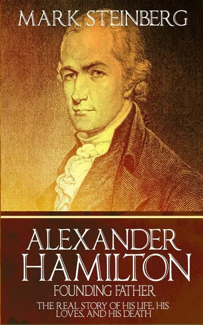 Alexander Hamilton: Founding Father-: The Real Story of his life, his loves, and his death - Paperback