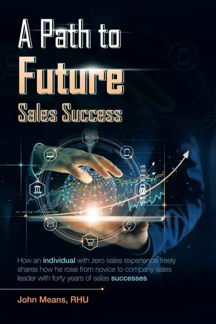 A Path to Future Sales Success: How an Individual with Zero Sales Experience Freely Shares How He Rose from Novice to Company Sales Leader with Forty - Paperback