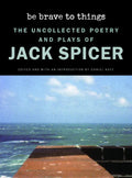 Be Brave to Things: The Uncollected Poetry and Plays of Jack Spicer - Hardcover