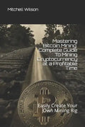 Mastering Bitcoin Mining: Complete Guide to Mining Cryptocurrency at a Profitable Time: Easily Create Your Own Mining Rig - Paperback