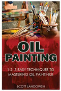 Oil Painting: 1-2-3 Easy Techniques to Mastering Oil Painting! - Paperback