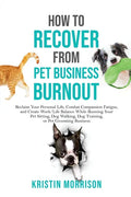 How to Recover from Pet Business Burnout: Reclaim Your Personal Life, Combat Compassion Fatigue, and Create Work/Life Balance While Running Your Pet S - Paperback
