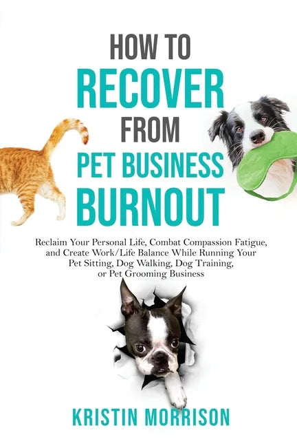 How to Recover from Pet Business Burnout: Reclaim Your Personal Life, Combat Compassion Fatigue, and Create Work/Life Balance While Running Your Pet S - Paperback
