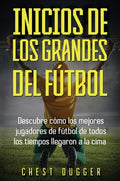 Inicios de los Grandes del Fútbol: Descubre cómo los mejores jugadores de fútbol de todos los tiempos llegaron a la cima (Entrenamientos de Fútbol) (S - Hardcover