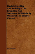 Electric Smelting and Refining - The Extraction and Treatment of Metals by Means of the Electric Current - Paperback
