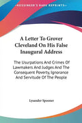 A Letter To Grover Cleveland On His False Inaugural Address: The Usurpations And Crimes Of Lawmakers And Judges And The Consequent Poverty, Ignorance - Hardcover