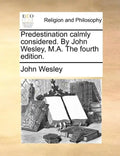 Predestination Calmly Considered. by John Wesley, M.A. the Fourth Edition. - Paperback