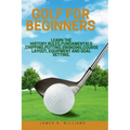 Golf For Beginners: : Learn the History, Rules, Fundamentals, Chipping, Putting, Swinging, Course Layout, Equipment and Goal setting. - Paperback