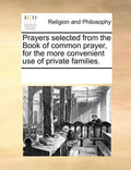 Prayers Selected from the Book of Common Prayer, for the More Convenient Use of Private Families. - Paperback