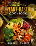 The High Protein Plant-Based Cookbook: 101 Delicious High Protein Vegan Recipes To Help You Build Muscle and Improve Your Health Simultaneously - Paperback