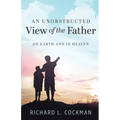 An Unobstructed View of the Father: On Earth and In Heaven - Paperback