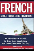 French Short Stories for Beginners 10 Clever Short Stories to Grow Your Vocabulary and Learn French the Fun Way: 10 Clever Short Stories to Grow Your - Paperback
