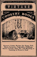 Pressure Cooker Recipes for Soups, Fish, Meats, Savouries, Vegetables, Puddings, Sauces, Cereals, Jams, Etc. and Bottling or Canning to Preserve Food - Paperback
