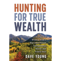 Hunting for True Wealth: Stories and Wisdom from a Big Game Hunter, Entrepreneur, Mayor, and Family Man - Hardcover