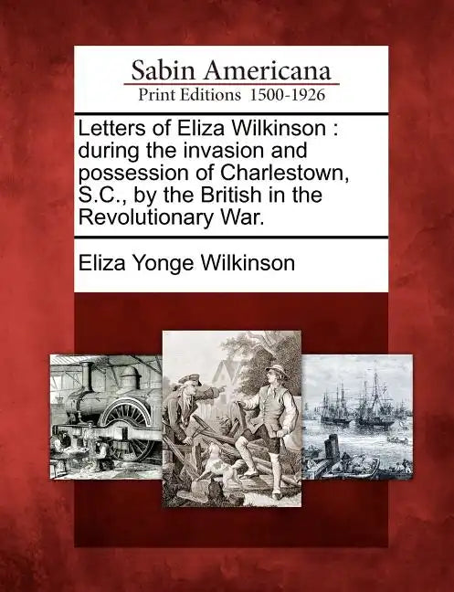 Letters of Eliza Wilkinson: During the Invasion and Possession of Charlestown, S.C., by the British in the Revolutionary War. - Paperback