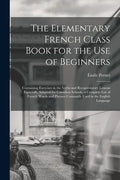 The Elementary French Class Book for the Use of Beginners [microform]: Containing Exercises in the Verbs and Recapitulatory Lessons Especially Adapted - Paperback