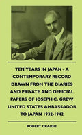 Ten Years In Japan - A Contemporary Record Drawn From The Diaries And Private And Official Papers Of Joseph C. Grew United States Ambassador To Japan - Hardcover