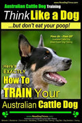 Australian Cattle Dog Training Think Like Me ...But Don't Eat Your Poop!: Here's EXACTLY How to Train Your Australian Cattle Dog - Paperback