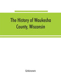 The History of Waukesha County, Wisconsin. Containing an account of its settlement, growth, development and resources; an extensive and minute sketch - Paperback