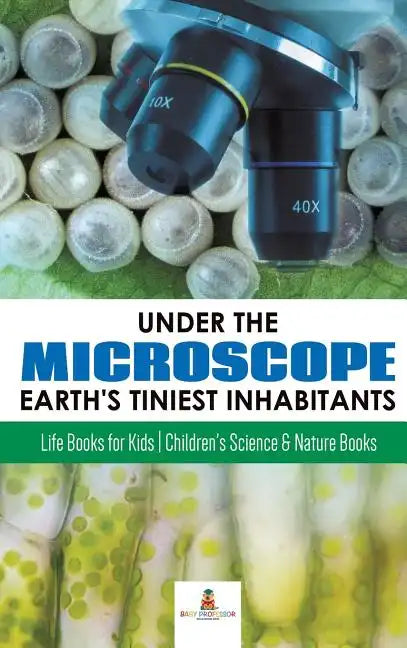 Under the Microscope: Earth's Tiniest Inhabitants: Life Books for Kids Children's Science & Nature Books - Hardcover