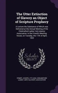 The Utter Extinction of Slavery an Object of Scripture Prophecy: A Lecture the Substance of Which was Delivered at the Annual Meeting of the Chelmsfor - Hardcover