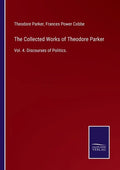 The Collected Works of Theodore Parker: Vol. 4. Discourses of Politics. - Paperback