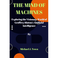 The Mind of Machines: Exploring the Visionary World of Geoffrey Hinton's Artificial Intelligence - Paperback