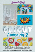 Cricut Explore Air 2: The DIY Guide for Beginners to Master the Explore Air 2 Machine with Step-by-Step Instructions, Complete Manual, and Project Ide - Paperback
