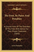 The Foot, Its Pains And Penalties: A Concise View Of The Disorders Of The Feet, With Advice For Their Proper Treatment (1850) - Paperback
