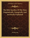 The Holy Sacrifice of the Mass Dogmatically, Liturgically and Ascetically Explained - Paperback