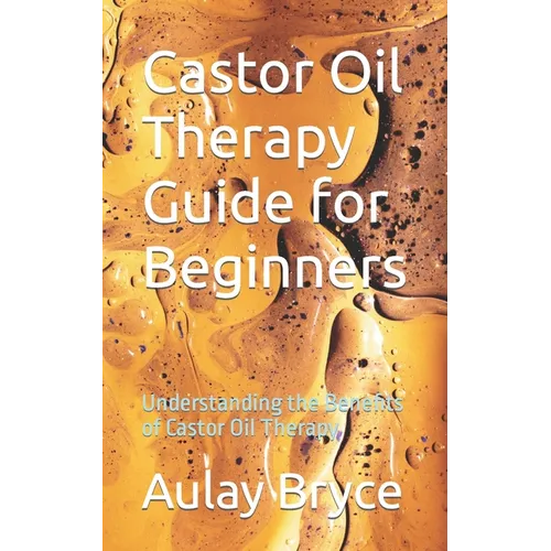 Castor Oil Therapy Guide for Beginners: Understanding the Benefits of Castor Oil Therapy - Paperback