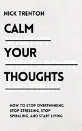 Calm Your Thoughts: Stop Overthinking, Stop Stressing, Stop Spiraling, and Start Living - Paperback