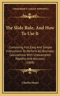 The Slide Rule, and How to Use It: Containing Full, Easy and Simple Instructions to Perform All Business Calculations with Unexampled Rapidity and Acc - Hardcover