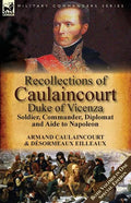 Recollections of Caulaincourt, Duke of Vicenza: Soldier, Commander, Diplomat and Aide to Napoleon-Both Volumes in One Special Edition - Paperback
