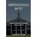Unapologetically Baptist: A Biblical Exposition for New and Longtime Baptists - Paperback