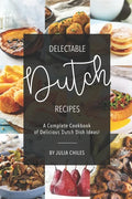 Delectable Dutch Recipes: A Complete Cookbook of Delicious Dutch Dish Ideas! - Paperback