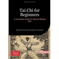 Tai Chi for Beginners: A Complete Guide to Internal Martial Arts: Master the Ancient Art of Tai Chi Chuan and Qi Gong Through Step-by-Step Instruction - Paperback