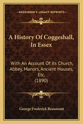 A History Of Coggeshall, In Essex: With An Account Of Its Church, Abbey, Manors, Ancient Houses, Etc. (1890) - Paperback